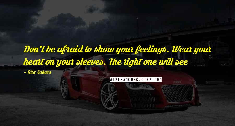 Rita Zahara Quotes: Don't be afraid to show your feelings. Wear your heart on your sleeves. The right one will see