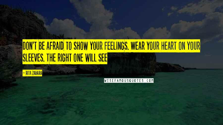 Rita Zahara Quotes: Don't be afraid to show your feelings. Wear your heart on your sleeves. The right one will see