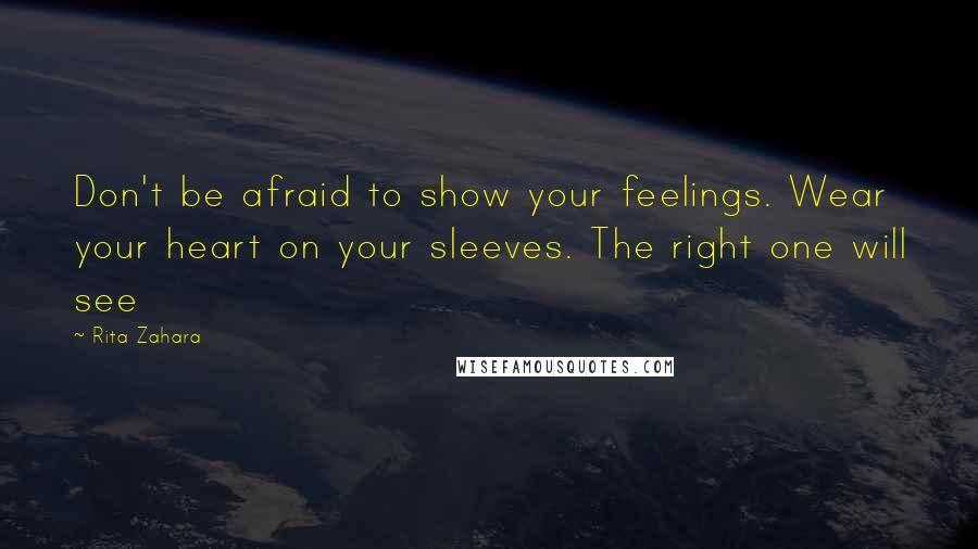 Rita Zahara Quotes: Don't be afraid to show your feelings. Wear your heart on your sleeves. The right one will see