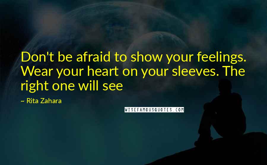 Rita Zahara Quotes: Don't be afraid to show your feelings. Wear your heart on your sleeves. The right one will see