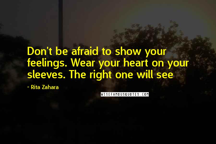 Rita Zahara Quotes: Don't be afraid to show your feelings. Wear your heart on your sleeves. The right one will see