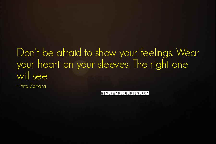 Rita Zahara Quotes: Don't be afraid to show your feelings. Wear your heart on your sleeves. The right one will see