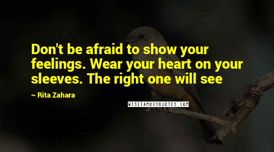 Rita Zahara Quotes: Don't be afraid to show your feelings. Wear your heart on your sleeves. The right one will see