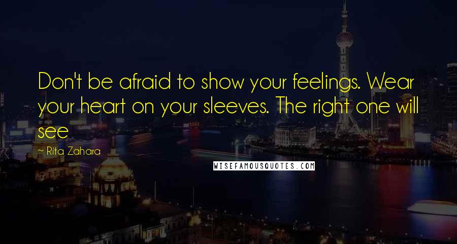 Rita Zahara Quotes: Don't be afraid to show your feelings. Wear your heart on your sleeves. The right one will see