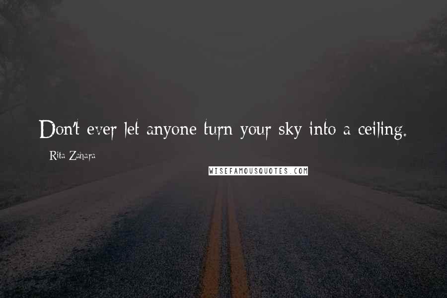 Rita Zahara Quotes: Don't ever let anyone turn your sky into a ceiling.