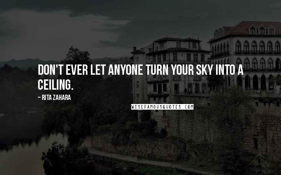 Rita Zahara Quotes: Don't ever let anyone turn your sky into a ceiling.