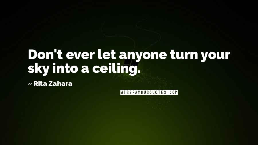 Rita Zahara Quotes: Don't ever let anyone turn your sky into a ceiling.