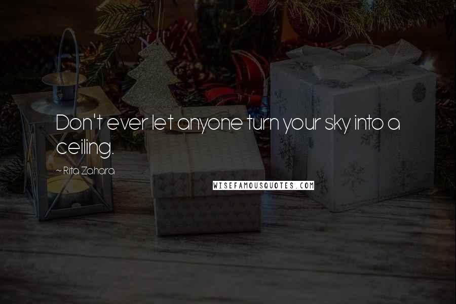 Rita Zahara Quotes: Don't ever let anyone turn your sky into a ceiling.