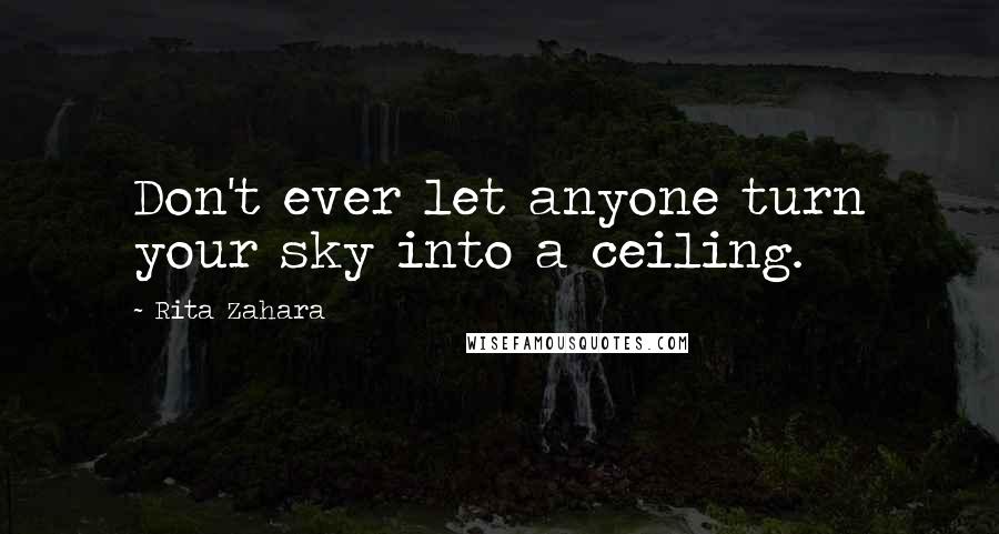 Rita Zahara Quotes: Don't ever let anyone turn your sky into a ceiling.
