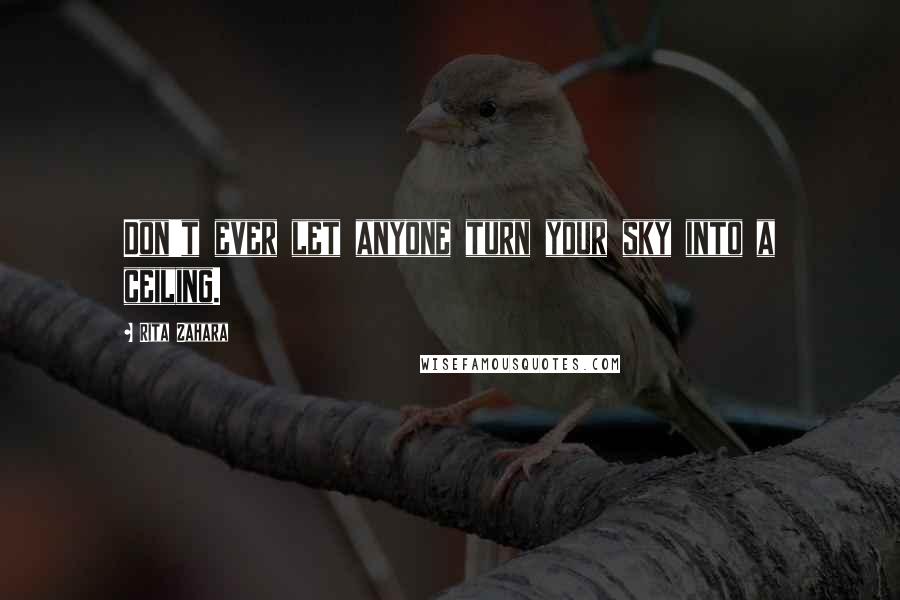 Rita Zahara Quotes: Don't ever let anyone turn your sky into a ceiling.