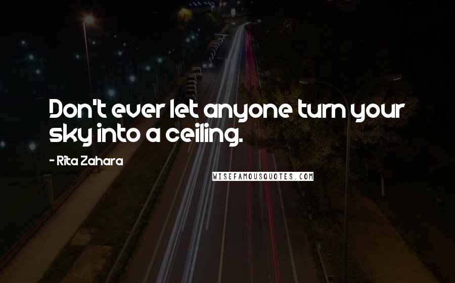 Rita Zahara Quotes: Don't ever let anyone turn your sky into a ceiling.