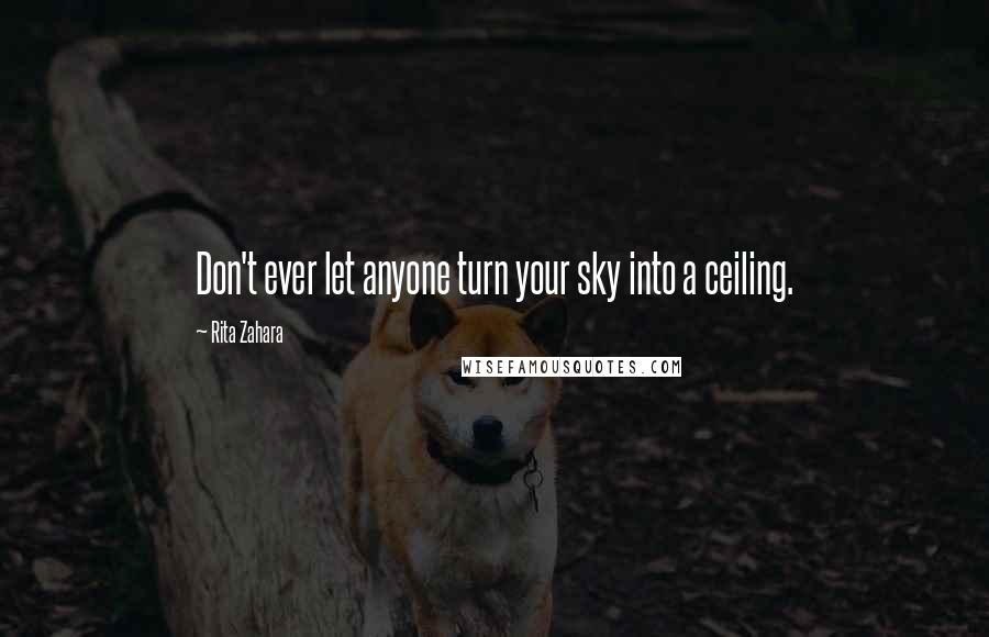 Rita Zahara Quotes: Don't ever let anyone turn your sky into a ceiling.