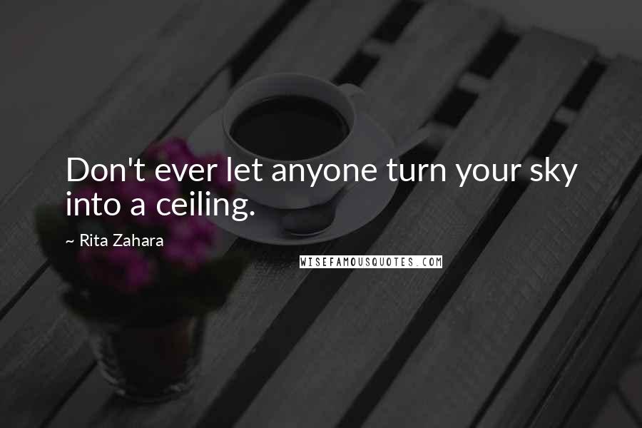 Rita Zahara Quotes: Don't ever let anyone turn your sky into a ceiling.
