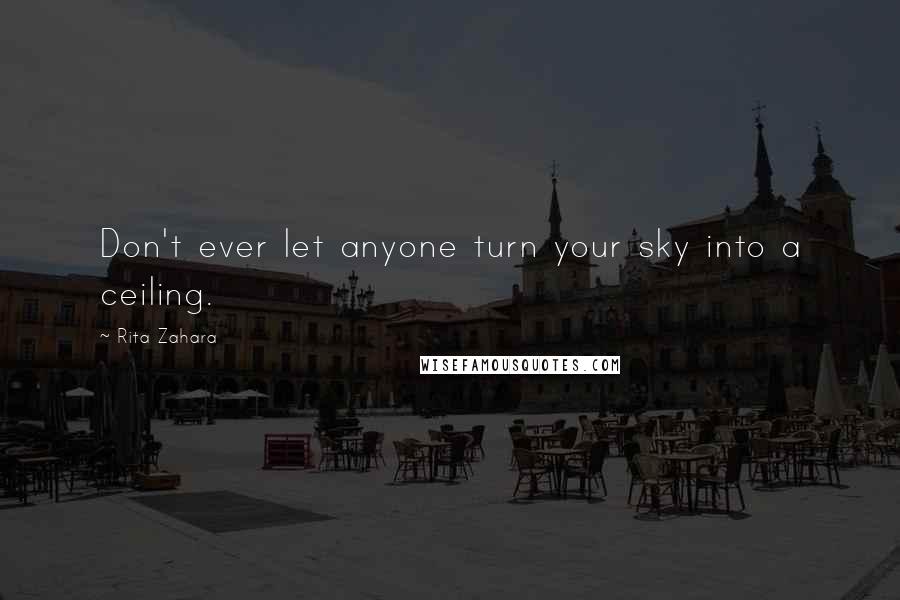 Rita Zahara Quotes: Don't ever let anyone turn your sky into a ceiling.