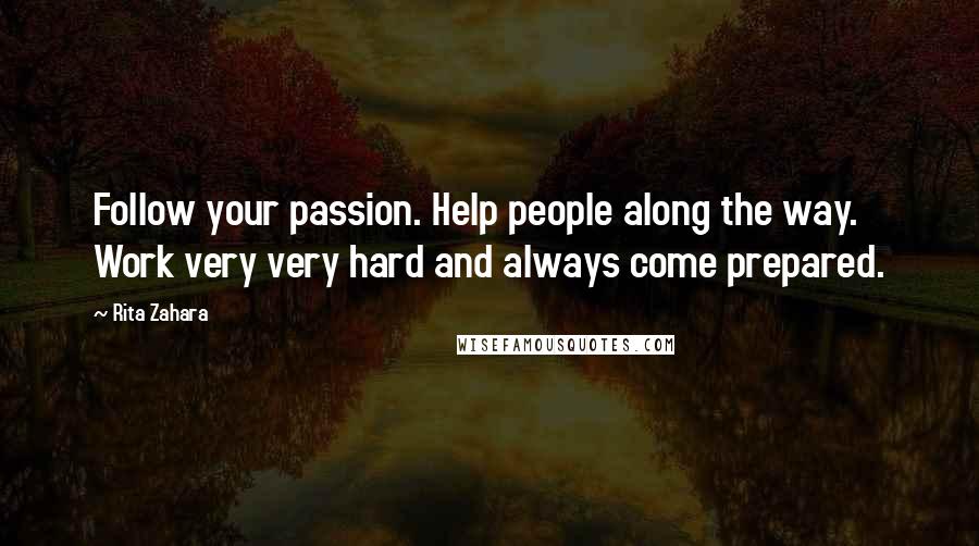 Rita Zahara Quotes: Follow your passion. Help people along the way. Work very very hard and always come prepared.
