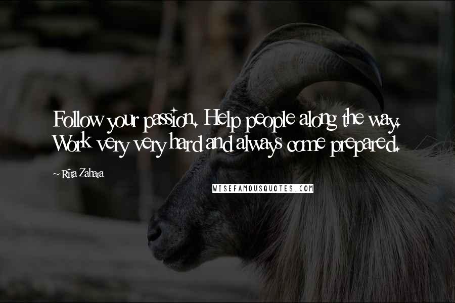 Rita Zahara Quotes: Follow your passion. Help people along the way. Work very very hard and always come prepared.