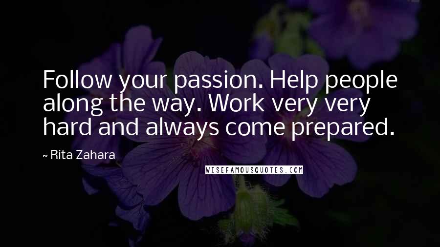 Rita Zahara Quotes: Follow your passion. Help people along the way. Work very very hard and always come prepared.