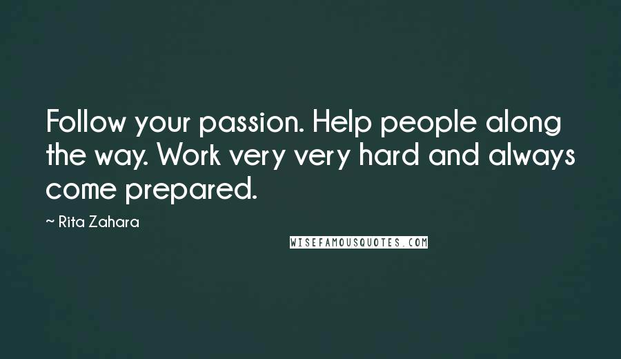 Rita Zahara Quotes: Follow your passion. Help people along the way. Work very very hard and always come prepared.
