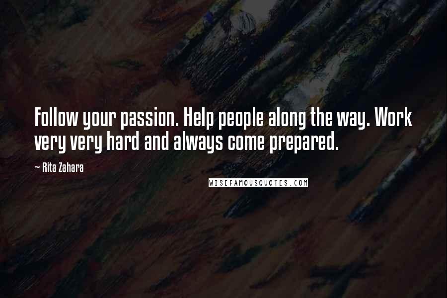 Rita Zahara Quotes: Follow your passion. Help people along the way. Work very very hard and always come prepared.