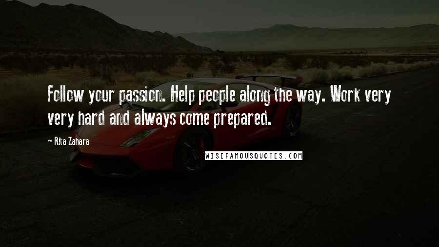 Rita Zahara Quotes: Follow your passion. Help people along the way. Work very very hard and always come prepared.