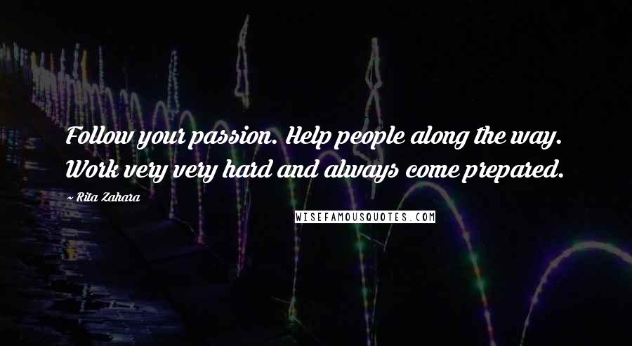 Rita Zahara Quotes: Follow your passion. Help people along the way. Work very very hard and always come prepared.