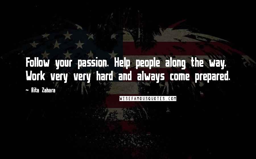 Rita Zahara Quotes: Follow your passion. Help people along the way. Work very very hard and always come prepared.