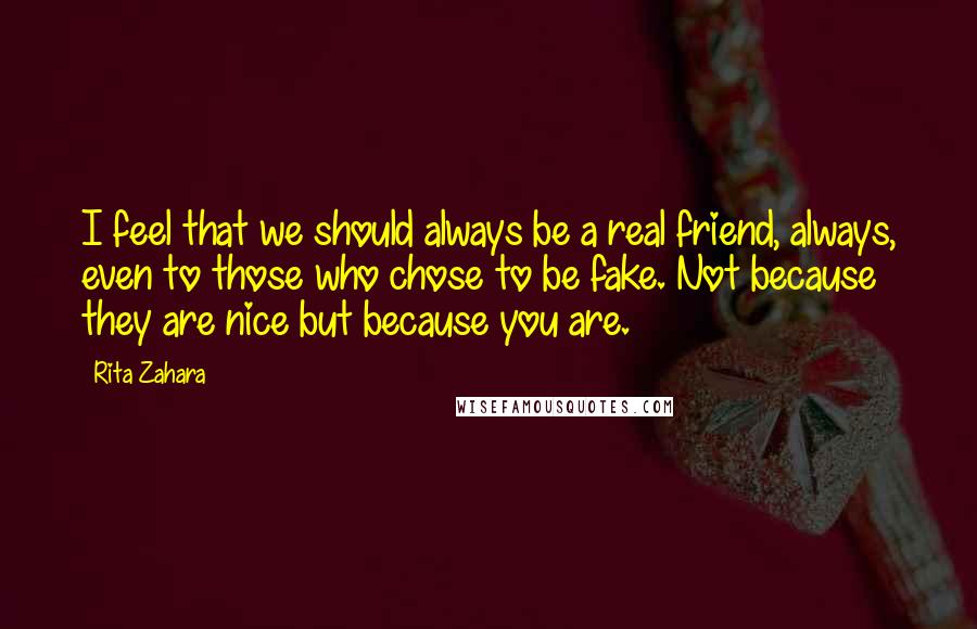 Rita Zahara Quotes: I feel that we should always be a real friend, always, even to those who chose to be fake. Not because they are nice but because you are.