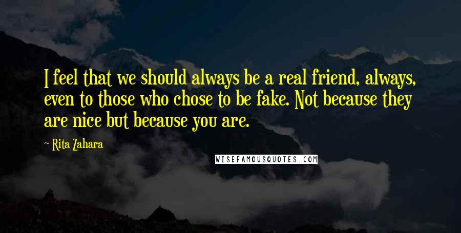 Rita Zahara Quotes: I feel that we should always be a real friend, always, even to those who chose to be fake. Not because they are nice but because you are.