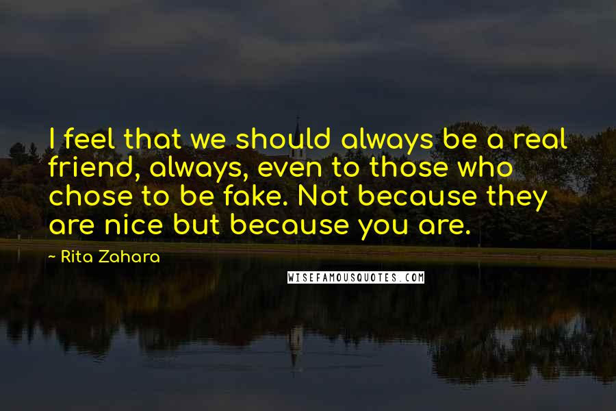 Rita Zahara Quotes: I feel that we should always be a real friend, always, even to those who chose to be fake. Not because they are nice but because you are.