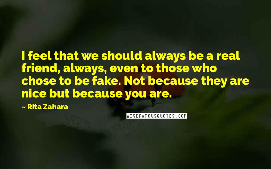 Rita Zahara Quotes: I feel that we should always be a real friend, always, even to those who chose to be fake. Not because they are nice but because you are.