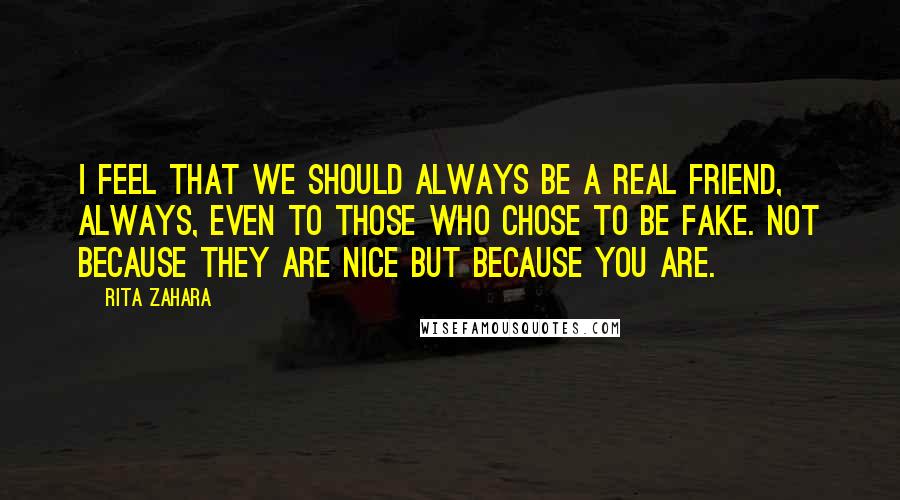 Rita Zahara Quotes: I feel that we should always be a real friend, always, even to those who chose to be fake. Not because they are nice but because you are.