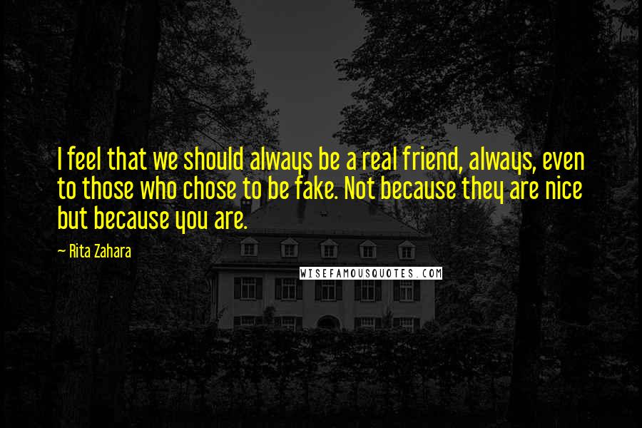 Rita Zahara Quotes: I feel that we should always be a real friend, always, even to those who chose to be fake. Not because they are nice but because you are.