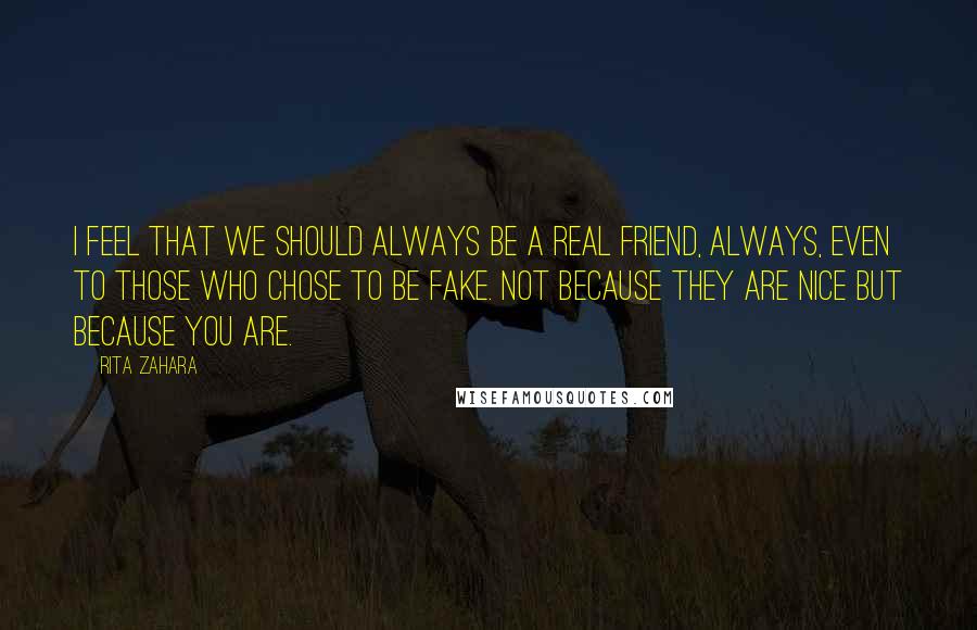 Rita Zahara Quotes: I feel that we should always be a real friend, always, even to those who chose to be fake. Not because they are nice but because you are.