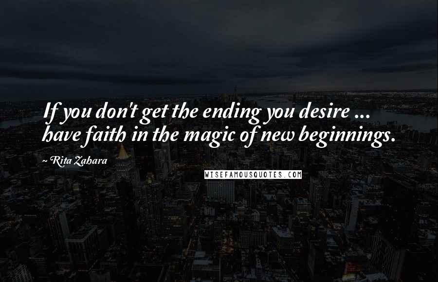 Rita Zahara Quotes: If you don't get the ending you desire ... have faith in the magic of new beginnings.