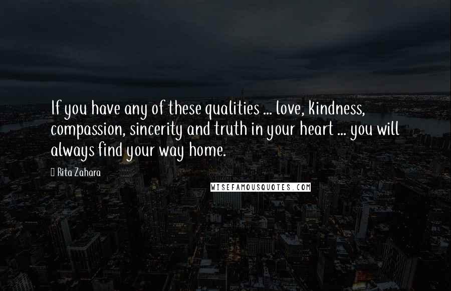 Rita Zahara Quotes: If you have any of these qualities ... love, kindness, compassion, sincerity and truth in your heart ... you will always find your way home.