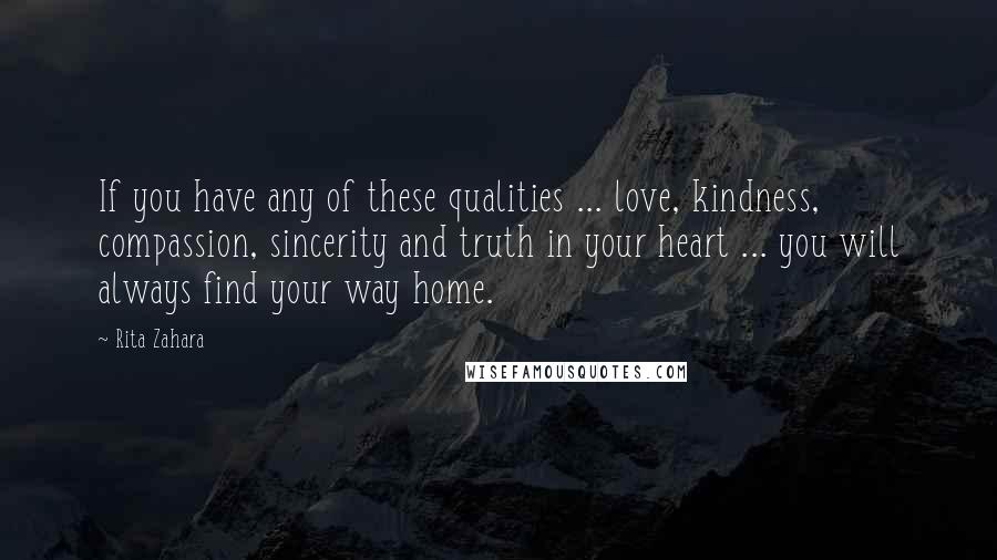 Rita Zahara Quotes: If you have any of these qualities ... love, kindness, compassion, sincerity and truth in your heart ... you will always find your way home.