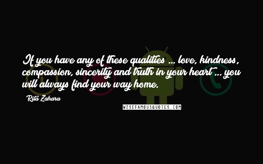 Rita Zahara Quotes: If you have any of these qualities ... love, kindness, compassion, sincerity and truth in your heart ... you will always find your way home.