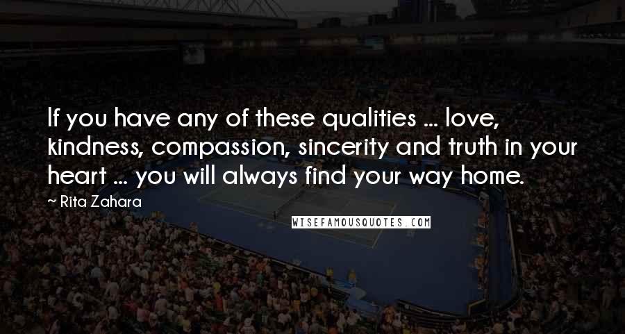 Rita Zahara Quotes: If you have any of these qualities ... love, kindness, compassion, sincerity and truth in your heart ... you will always find your way home.