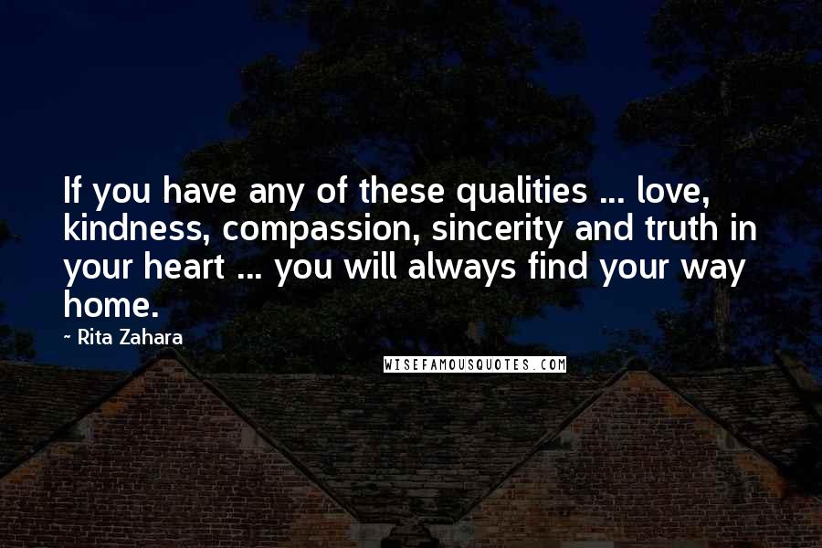 Rita Zahara Quotes: If you have any of these qualities ... love, kindness, compassion, sincerity and truth in your heart ... you will always find your way home.