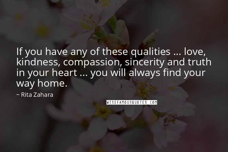 Rita Zahara Quotes: If you have any of these qualities ... love, kindness, compassion, sincerity and truth in your heart ... you will always find your way home.
