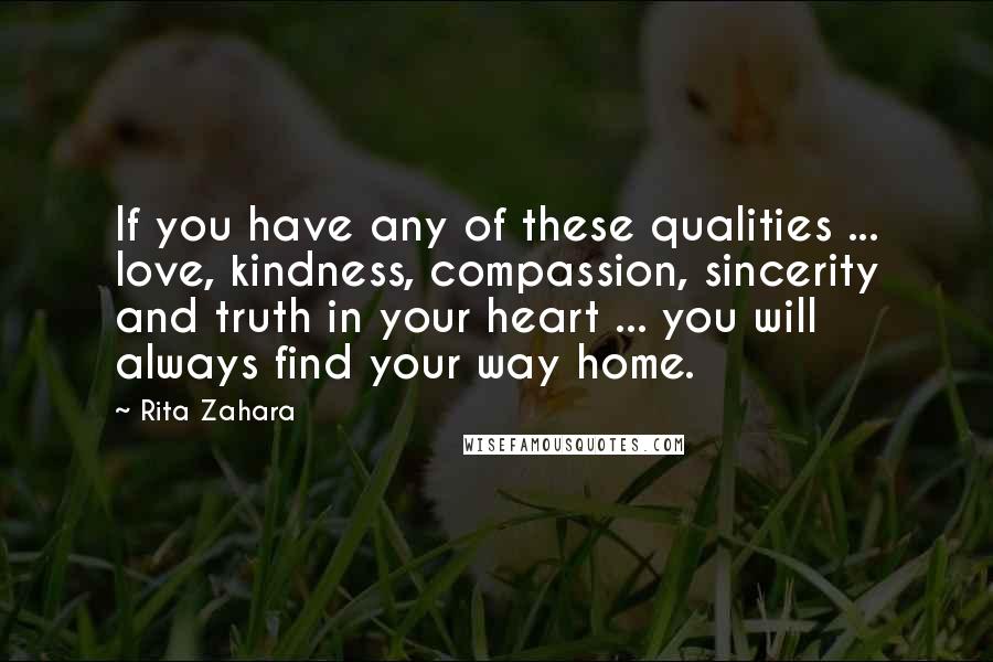 Rita Zahara Quotes: If you have any of these qualities ... love, kindness, compassion, sincerity and truth in your heart ... you will always find your way home.