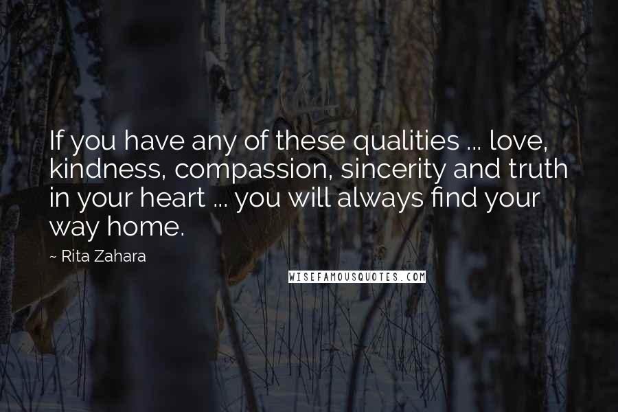 Rita Zahara Quotes: If you have any of these qualities ... love, kindness, compassion, sincerity and truth in your heart ... you will always find your way home.