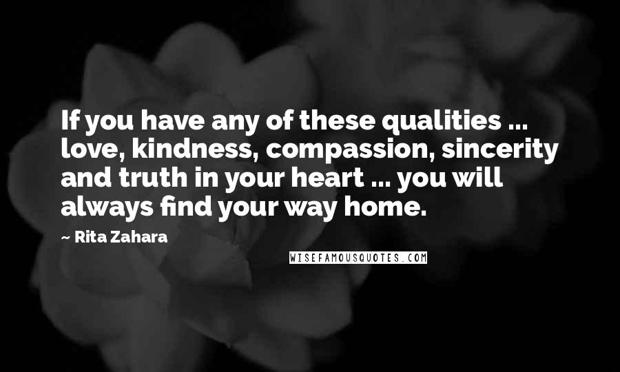 Rita Zahara Quotes: If you have any of these qualities ... love, kindness, compassion, sincerity and truth in your heart ... you will always find your way home.