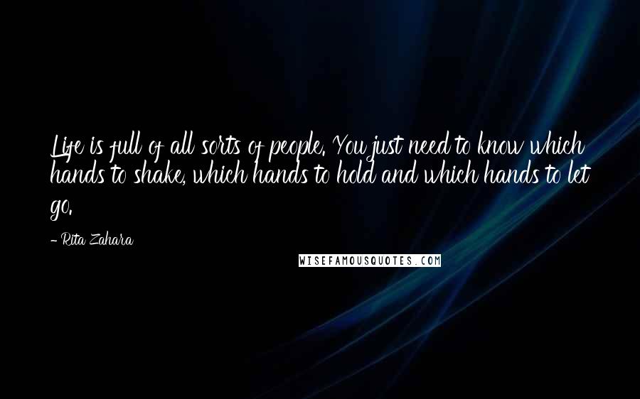 Rita Zahara Quotes: Life is full of all sorts of people. You just need to know which hands to shake, which hands to hold and which hands to let go.