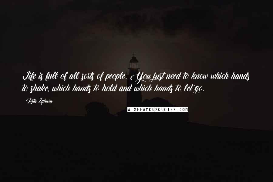 Rita Zahara Quotes: Life is full of all sorts of people. You just need to know which hands to shake, which hands to hold and which hands to let go.