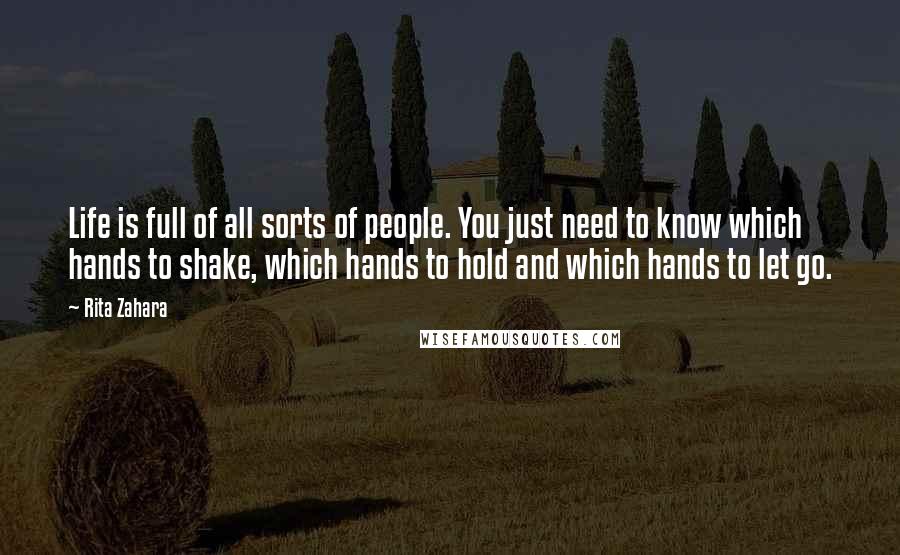 Rita Zahara Quotes: Life is full of all sorts of people. You just need to know which hands to shake, which hands to hold and which hands to let go.