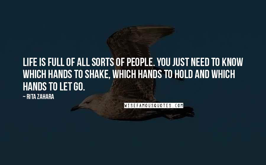 Rita Zahara Quotes: Life is full of all sorts of people. You just need to know which hands to shake, which hands to hold and which hands to let go.