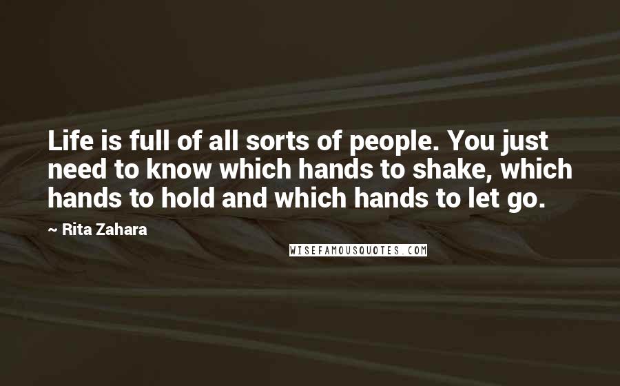 Rita Zahara Quotes: Life is full of all sorts of people. You just need to know which hands to shake, which hands to hold and which hands to let go.