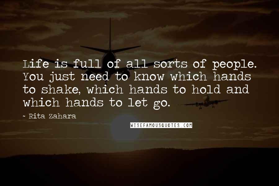Rita Zahara Quotes: Life is full of all sorts of people. You just need to know which hands to shake, which hands to hold and which hands to let go.
