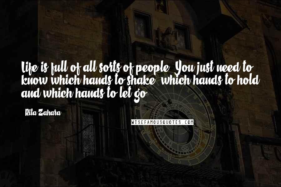 Rita Zahara Quotes: Life is full of all sorts of people. You just need to know which hands to shake, which hands to hold and which hands to let go.